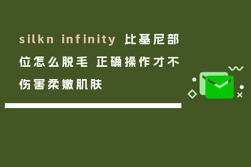 silkn infinity 比基尼部位怎么脱毛 正确操作才不伤害柔嫩肌肤