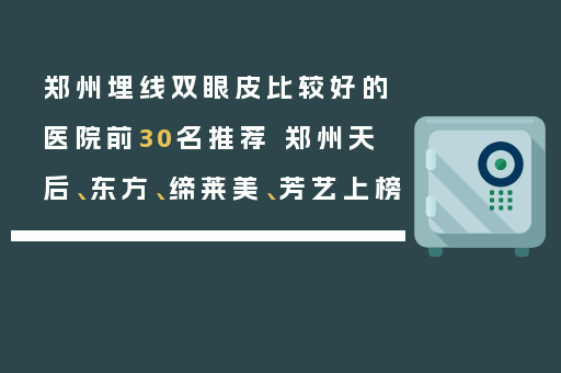 郑州埋线双眼皮比较好的医院前30名推荐 郑州天后、东方、缔莱美、芳艺上榜