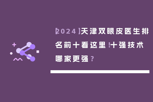 【2024】天津双眼皮医生排名前十看这里！十强技术哪家更强？