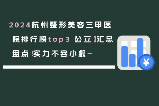 2024杭州整形美容三甲医院排行榜top3【公立】汇总盘点！实力不容小觑~