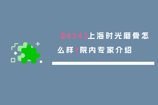 【2024】上海时光磨骨怎么样?院内专家介绍