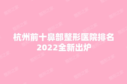 杭州前十鼻部整形医院排名2024全新出炉