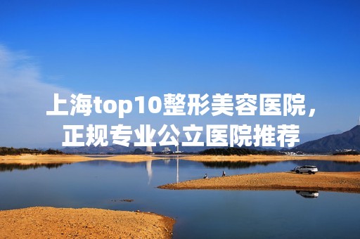 上海top10整形美容医院，正规专业公立医院推荐