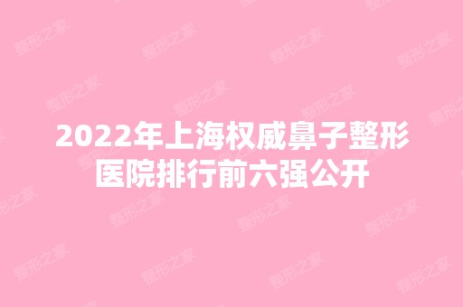 2024年上海权威鼻子整形医院排行前六强公开