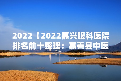 2024【2024嘉兴眼科医院排名前十整理：嘉善县中医院、宁波市公安局安康医院、嘉兴】