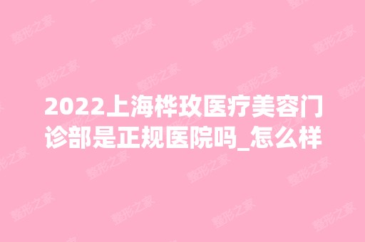 2024上海桦玫医疗美容门诊部是正规医院吗_怎么样呢_是公立医院吗