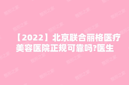 【2024】北京联合丽格医疗美容医院正规可靠吗?医生技术怎么样?