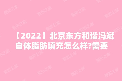 【2024】北京东方和谐冯斌自体脂肪填充怎么样?需要多少钱?