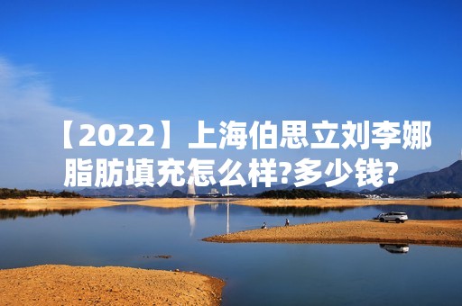 【2024】上海伯思立刘李娜脂肪填充怎么样?多少钱?
