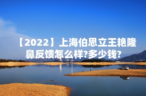 【2024】上海伯思立王艳隆鼻反馈怎么样?多少钱?