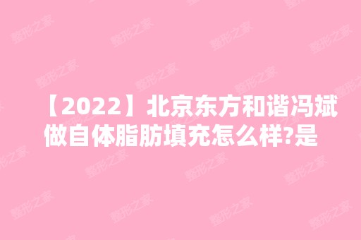 【2024】北京东方和谐冯斌做自体脂肪填充怎么样?是不是很贵?