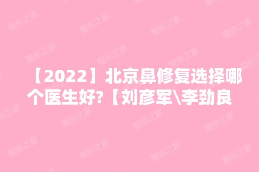 【2024】北京鼻修复选择哪个医生好?【刘彦军\李劲良\王志坚\李战强\巫文云\师俊莉】