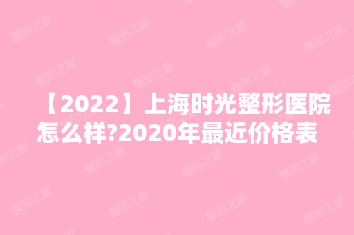 【2024】上海时光整形医院怎么样?2024年最近价格表一览