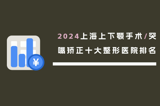 2024上海上下颚手术/突嘴矫正十大整形医院排名
