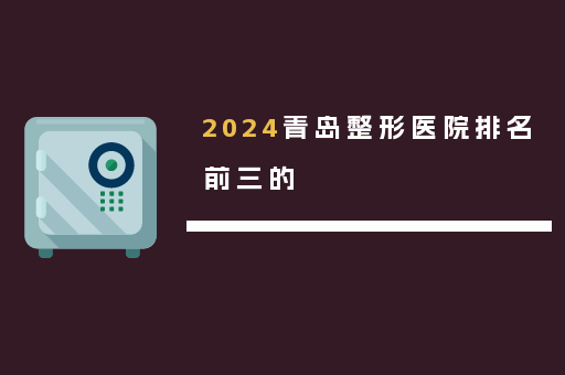 2024青岛整形医院排名前三的
