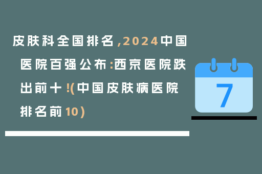 皮肤科全国排名，2024中国医院百强公布:西京医院跌出前十！(中国皮肤病医院排名前10)