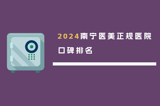 2024南宁医美正规医院口碑排名
