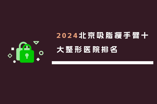 2024北京吸脂瘦手臂十大整形医院排名