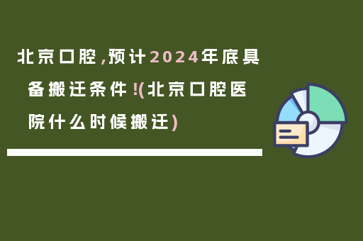 北京口腔，预计2024年底具备搬迁条件！(北京口腔医院什么时候搬迁)