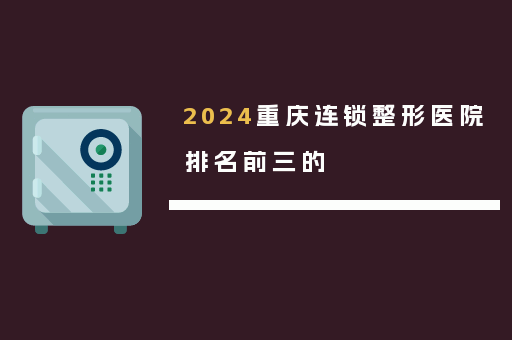2024重庆连锁整形医院排名前三的