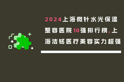 2024上海微针水光保湿整容医院10强排行榜,上海洁铭医疗美容实力超强