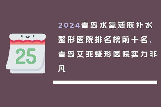 2024青岛水氧活肤补水整形医院排名榜前十名,青岛艾菲整形医院实力非凡