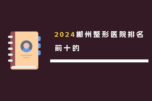 2024郴州整形医院排名前十的