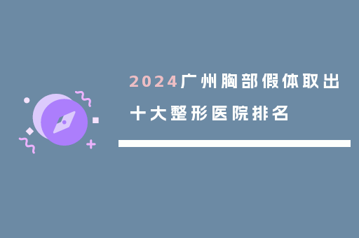 2024广州胸部假体取出十大整形医院排名
