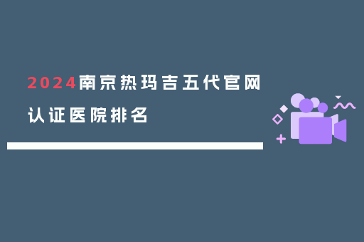 2024南京热玛吉五代官网认证医院排名
