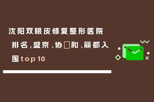 沈阳双眼皮修复整形医院排名，盛京、协​和、丽都入围top10