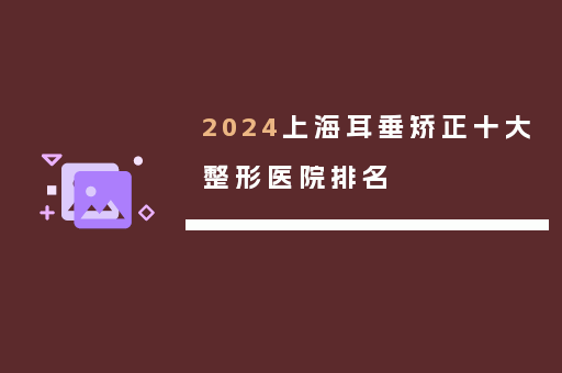 2024上海耳垂矫正十大整形医院排名