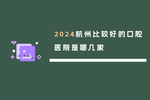 2024杭州比较好的口腔医院是哪几家