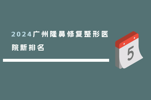 2024广州隆鼻修复整形医院新排名