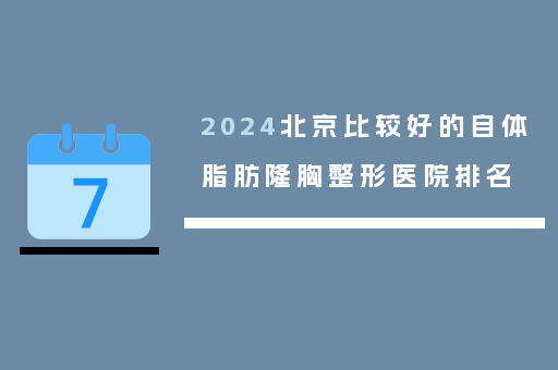 2024北京比较好的自体脂肪隆胸整形医院排名