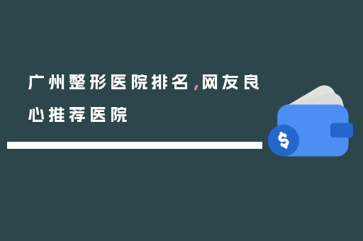 广州整形医院排名，网友良心推荐医院