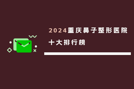 2024重庆鼻子整形医院十大排行榜