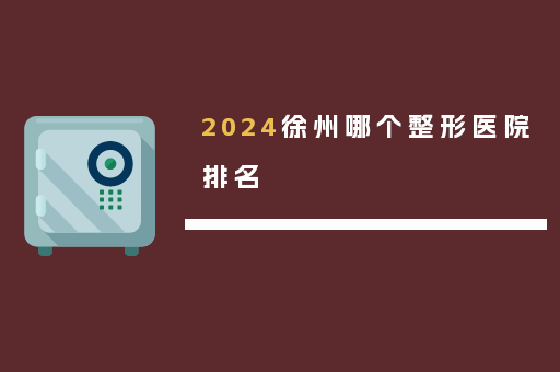 2024徐州哪个整形医院排名