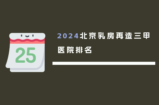 2024北京乳房再造三甲医院排名