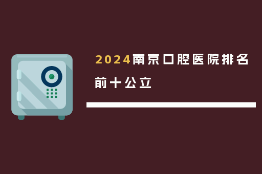 2024南京口腔医院排名前十公立