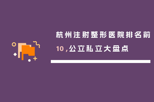 杭州注射整形医院排名前10，公立私立大盘点