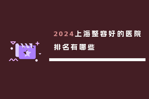 2024上海整容好的医院排名有哪些