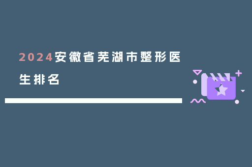 2024安徽省芜湖市整形医生排名