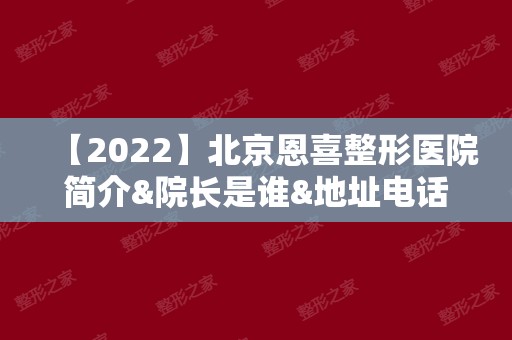 【2024】北京恩喜整形医院简介&院长是谁&地址电话