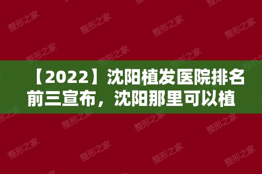 【2024】沈阳植发医院排名前三宣布，沈阳那里可以植发？