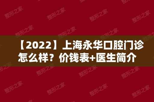 【2024】上海永华口腔门诊怎么样？价钱表+医生简介+矫正效果浏览！