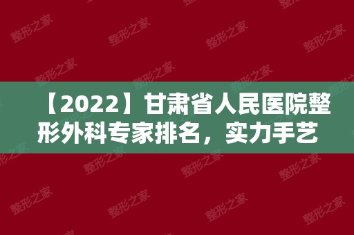 【2024】甘肃省人民医院整形外科专家排名，实力手艺&真人术后效果~
