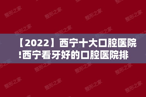 【2024】西宁十大口腔医院!西宁看牙好的口腔医院排名