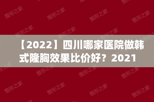 【2024】四川哪家医院做韩式隆胸效果比价好？2024排行榜前五这几家都有资质_含美安心