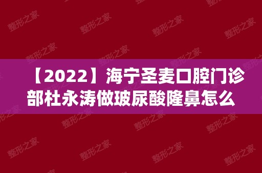 【2024】海宁圣麦口腔门诊部杜永涛做玻尿酸隆鼻怎么样？附医生简介|玻尿酸隆鼻案例