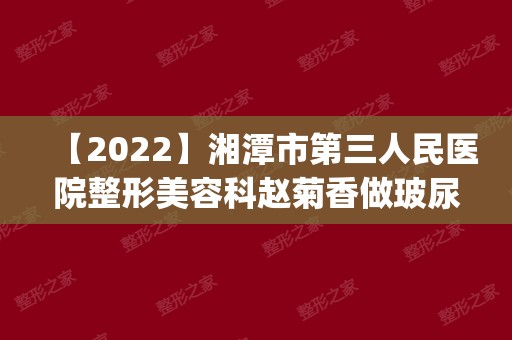 【2024】湘潭市第三人民医院整形美容科赵菊香做玻尿酸隆胸怎么样？附医生简介|玻尿